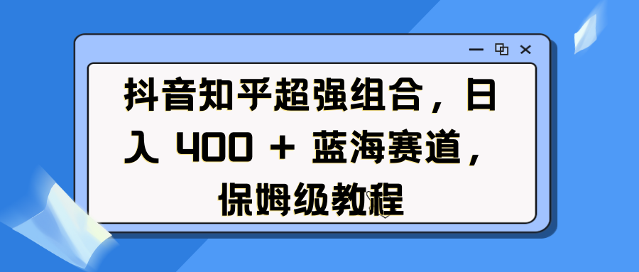 抖音知乎超强组合，日入 400 + 蓝海赛道，保姆级教程搞钱网创吧-网创项目资源站-副业项目-创业项目-搞钱项目搞钱网创吧