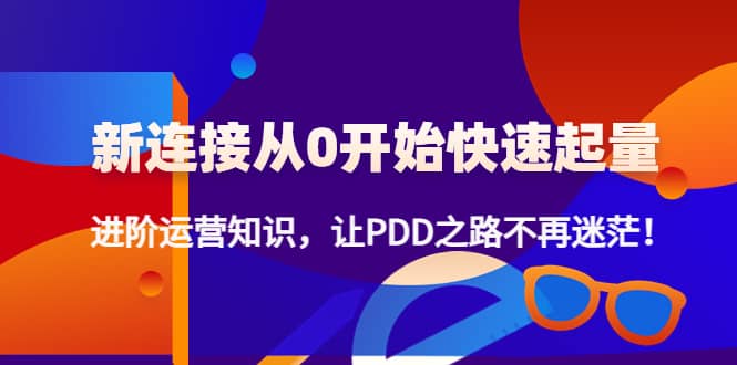 新连接从0开始快速起量：进阶运营知识，让PDD之路不再迷茫搞钱网创吧-网创项目资源站-副业项目-创业项目-搞钱项目搞钱网创吧