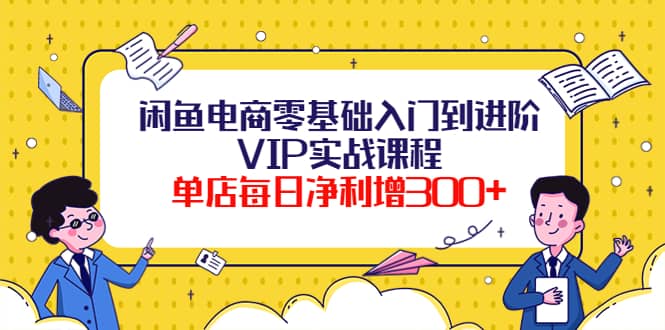闲鱼电商零基础入门到进阶VIP实战课程网创吧-网创项目资源站-副业项目-创业项目-搞钱项目搞钱网创吧