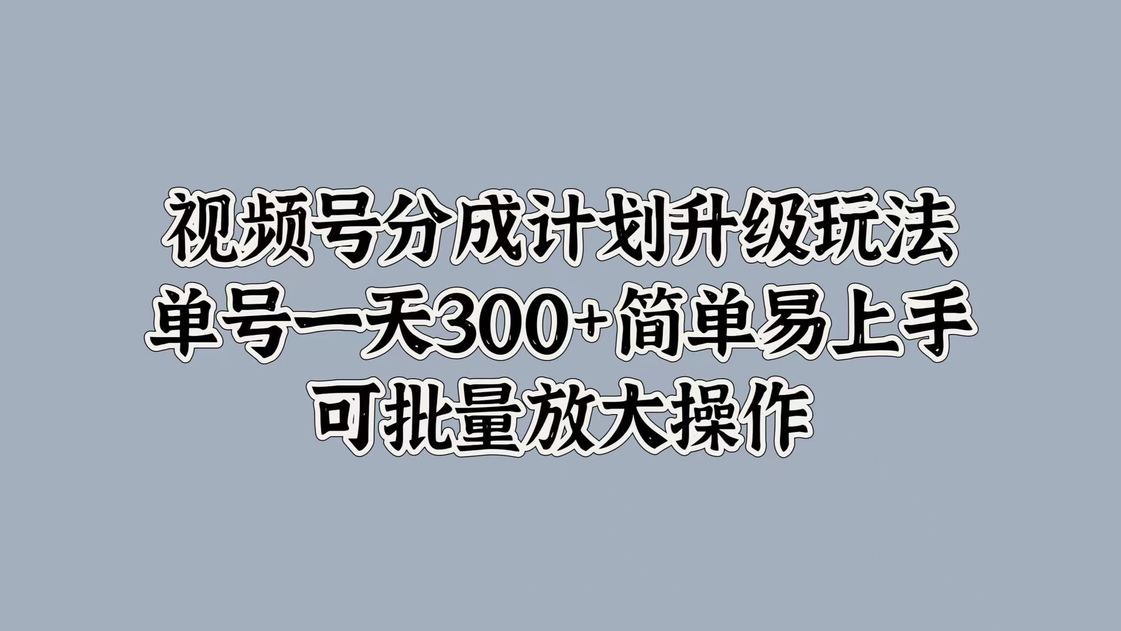 视频号分成计划升级玩法，单号一天300+简单易上手，可批量放大操作搞钱网创吧-网创项目资源站-副业项目-创业项目-搞钱项目搞钱网创吧