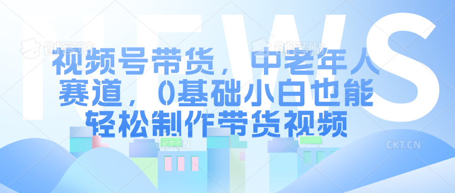 视频号带货，中老年人赛道，0基础小白也能轻松制作带货视频搞钱网创吧-网创项目资源站-副业项目-创业项目-搞钱项目搞钱网创吧