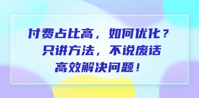 付费 占比高，如何优化？只讲方法，不说废话，高效解决问题搞钱网创吧-网创项目资源站-副业项目-创业项目-搞钱项目搞钱网创吧