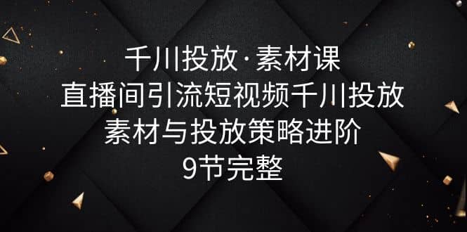 千川投放·素材课：直播间引流短视频千川投放素材与投放策略进阶，9节完整网创吧-网创项目资源站-副业项目-创业项目-搞钱项目搞钱网创吧