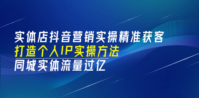 实体店抖音营销实操精准获客、打造个人IP实操方法，同城实体流量过亿(53节)搞钱网创吧-网创项目资源站-副业项目-创业项目-搞钱项目搞钱网创吧
