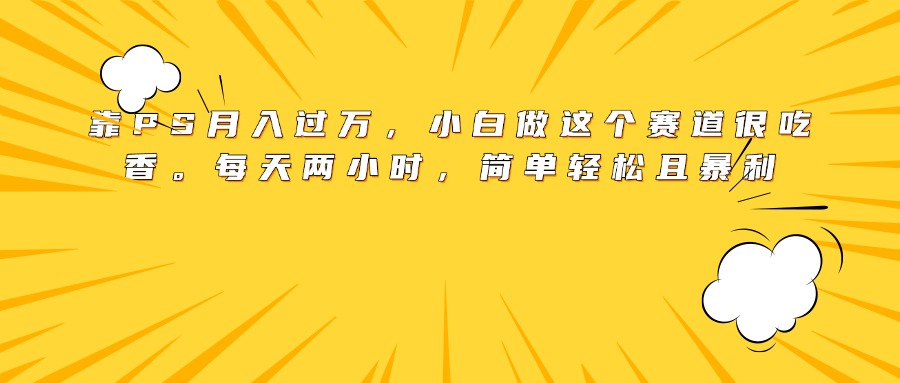 靠PS月入过万，小白做这个赛道很吃香。每天两小时，简单轻松且暴利搞钱网创吧-网创项目资源站-副业项目-创业项目-搞钱项目搞钱网创吧