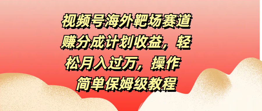 视频号海外靶场赛道赚分成计划收益，轻松月入过万，操作简单保姆级教程搞钱网创吧-网创项目资源站-副业项目-创业项目-搞钱项目搞钱网创吧
