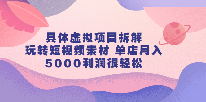 具体虚拟项目拆解，玩转短视频素材，单店月入几万+【视频课程】网创吧-网创项目资源站-副业项目-创业项目-搞钱项目搞钱网创吧
