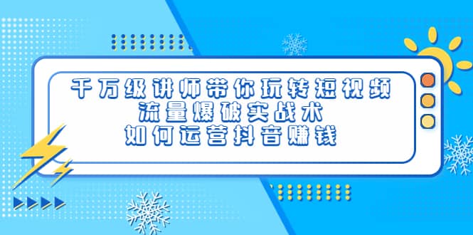 千万级讲师带你玩转短视频，流量爆破实战术，如何运营抖音赚钱搞钱网创吧-网创项目资源站-副业项目-创业项目-搞钱项目搞钱网创吧