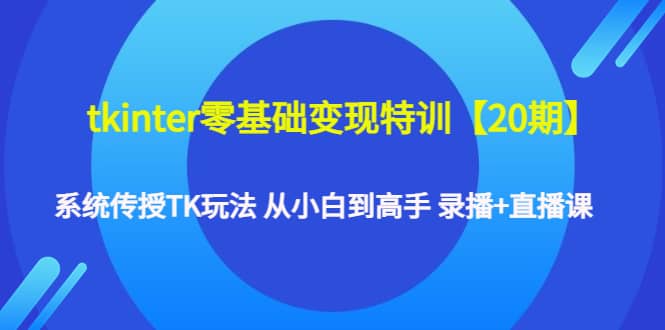 tkinter零基础变现特训【20期】系统传授TK玩法 从小白到高手 录播+直播课网创吧-网创项目资源站-副业项目-创业项目-搞钱项目搞钱网创吧