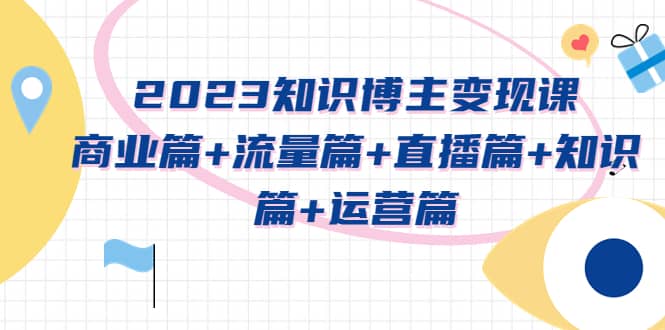 2023知识博主变现实战进阶课：商业篇+流量篇+直播篇+知识篇+运营篇网创吧-网创项目资源站-副业项目-创业项目-搞钱项目搞钱网创吧
