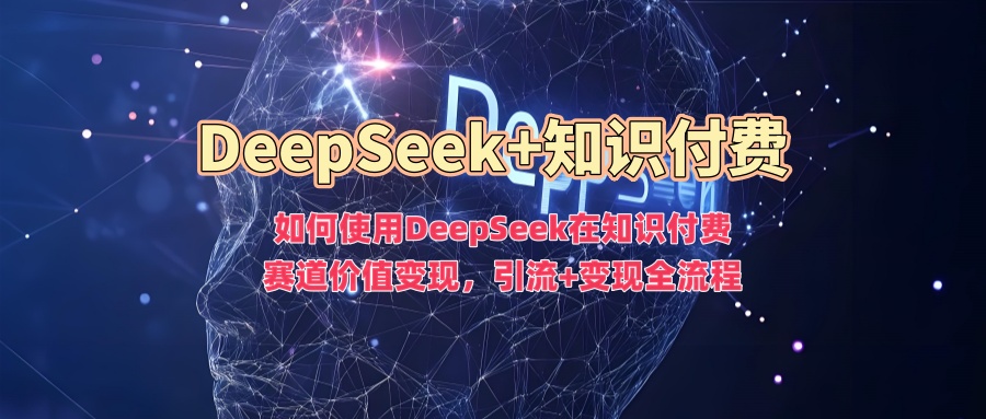 如何使用DeepSeek在知识付费赛道价值变现，引流+变现全流程网创吧-网创项目资源站-副业项目-创业项目-搞钱项目搞钱网创吧
