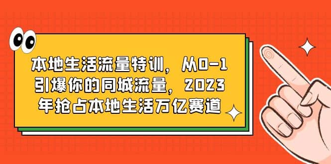 本地生活流量特训，从0-1引爆你的同城流量，2023年抢占本地生活万亿赛道搞钱网创吧-网创项目资源站-副业项目-创业项目-搞钱项目搞钱网创吧