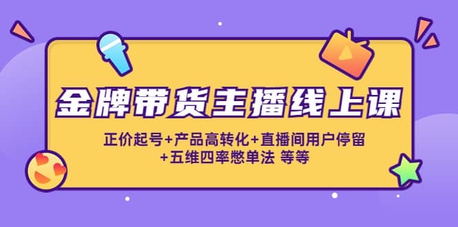 金牌带货主播线上课：正价起号+产品高转化+直播间用户停留+五维四率憋单法搞钱网创吧-网创项目资源站-副业项目-创业项目-搞钱项目搞钱网创吧