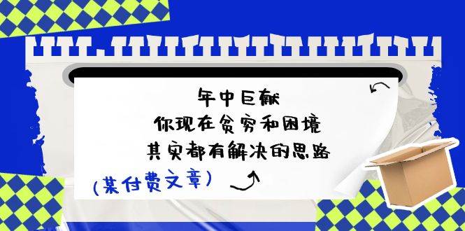 某付费文：年中巨献-你现在贫穷和困境，其实都有解决的思路 (进来抄作业)网创吧-网创项目资源站-副业项目-创业项目-搞钱项目搞钱网创吧