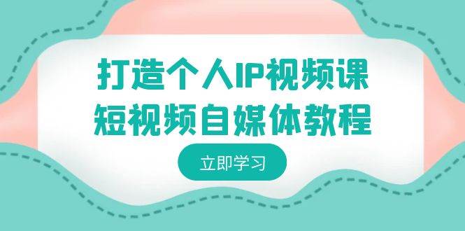 打造个人IP视频课-短视频自媒体教程，个人IP如何定位，如何变现网创吧-网创项目资源站-副业项目-创业项目-搞钱项目搞钱网创吧