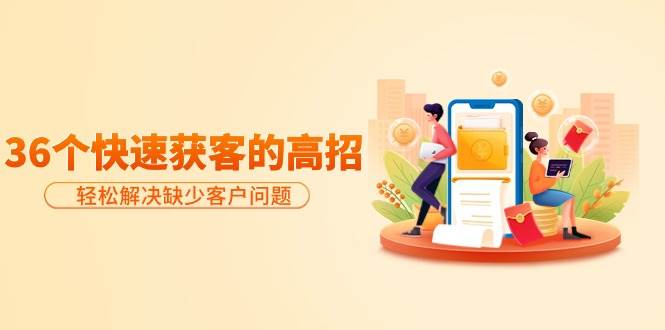 分享36个快速获客的高招：轻松解决缺少客户问题，有效才是硬道理网创吧-网创项目资源站-副业项目-创业项目-搞钱项目搞钱网创吧