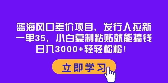 蓝海风口差价项目，发行人拉新，一单35，小白复制粘贴就能搞钱！日入3000+轻轻松松网创吧-网创项目资源站-副业项目-创业项目-搞钱项目搞钱网创吧