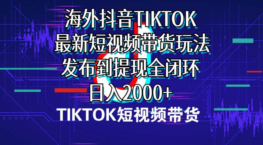 海外短视频带货，最新短视频带货玩法发布到提现全闭环，日入2000+搞钱网创吧-网创项目资源站-副业项目-创业项目-搞钱项目搞钱网创吧