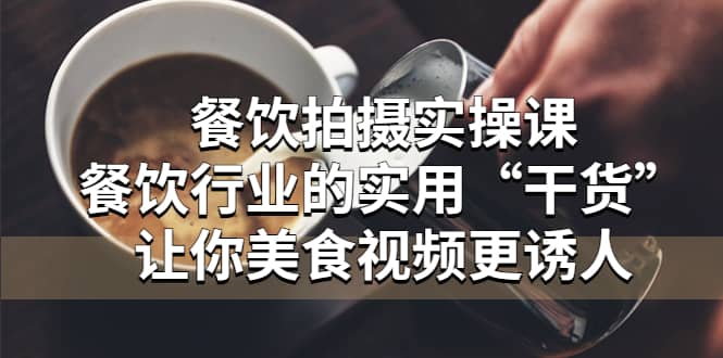 餐饮拍摄实操课：餐饮行业的实用“干货”让你美食视频更诱人搞钱网创吧-网创项目资源站-副业项目-创业项目-搞钱项目搞钱网创吧