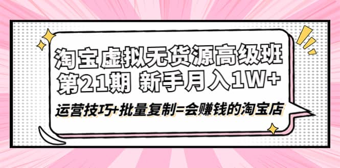 淘宝虚拟无货源高级班【第21期】运营技巧+批量复制=会赚钱的淘宝店搞钱网创吧-网创项目资源站-副业项目-创业项目-搞钱项目搞钱网创吧