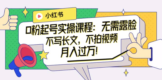 小红书0粉起号实操课程：无需露脸，不写长文，不拍视频月入过万！网创吧-网创项目资源站-副业项目-创业项目-搞钱项目搞钱网创吧