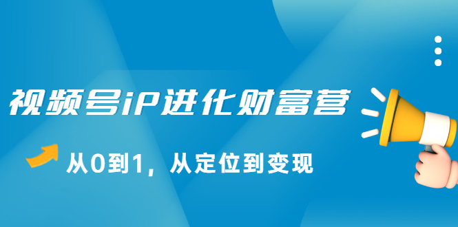视频号iP进化财富营第1期，21天从0到1，从定位到变现搞钱网创吧-网创项目资源站-副业项目-创业项目-搞钱项目搞钱网创吧