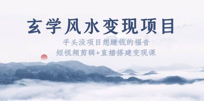 玄学风水变现项目：手头没项目想赚钱的福音（短视频剪辑+直播搭建变现课）网创吧-网创项目资源站-副业项目-创业项目-搞钱项目搞钱网创吧