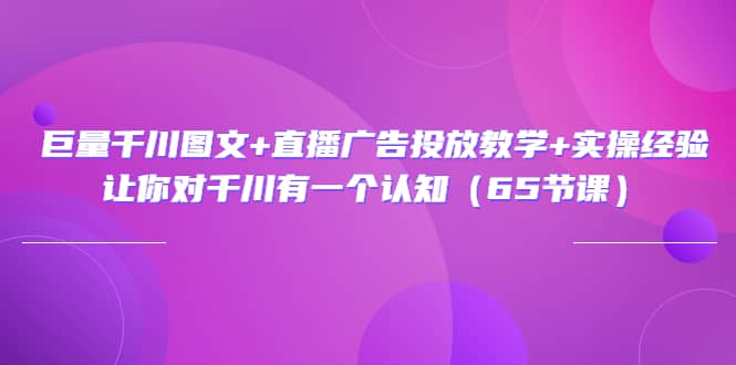 巨量千川图文+直播广告投放教学+实操经验：让你对千川有一个认知（65节课）搞钱网创吧-网创项目资源站-副业项目-创业项目-搞钱项目搞钱网创吧