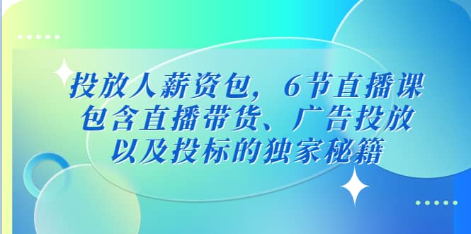 投放人薪资包，6节直播课，包含直播带货、广告投放、以及投标的独家秘籍搞钱网创吧-网创项目资源站-副业项目-创业项目-搞钱项目搞钱网创吧