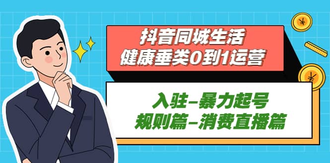 抖音同城生活-健康垂类0到1运营：入驻-暴力起号-规则篇-消费直播篇网创吧-网创项目资源站-副业项目-创业项目-搞钱项目搞钱网创吧