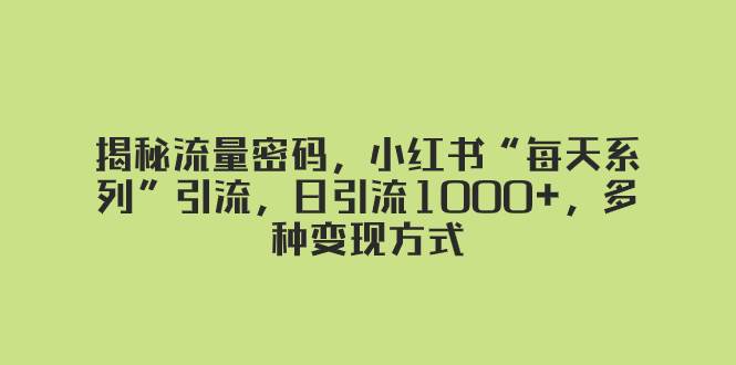 揭秘流量密码，小红书“每天系列”引流，日引流1000+，多种变现方式搞钱网创吧-网创项目资源站-副业项目-创业项目-搞钱项目搞钱网创吧