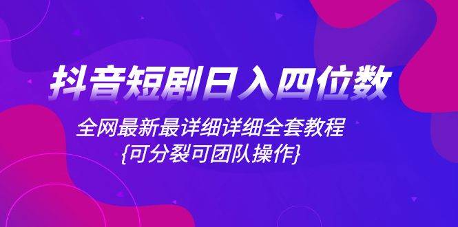 抖音短剧日入四位数，全网最新最详细详细全套教程{可分裂可团队操作}搞钱网创吧-网创项目资源站-副业项目-创业项目-搞钱项目搞钱网创吧