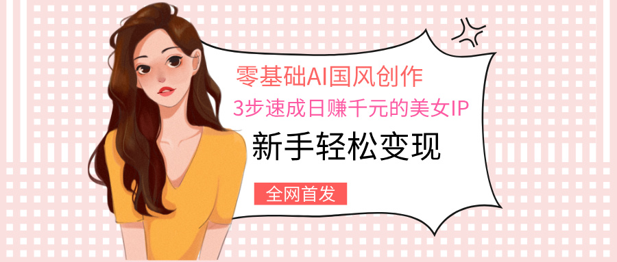 零基础AI国风创作：3步速成日赚千元的美女IP，新手轻松变现网创吧-网创项目资源站-副业项目-创业项目-搞钱项目搞钱网创吧