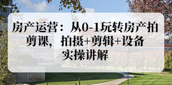房产运营：从0-1玩转房产拍剪课，拍摄+剪辑+设备，实操讲解（价值899）网创吧-网创项目资源站-副业项目-创业项目-搞钱项目搞钱网创吧