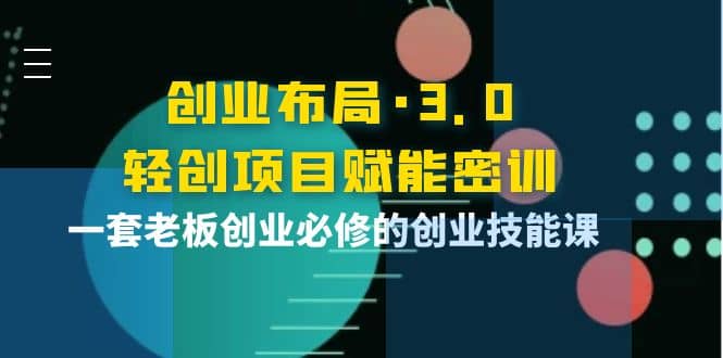 创业布局·3.0轻创项目赋能密训，一套老板创业必修的创业技能课网创吧-网创项目资源站-副业项目-创业项目-搞钱项目搞钱网创吧