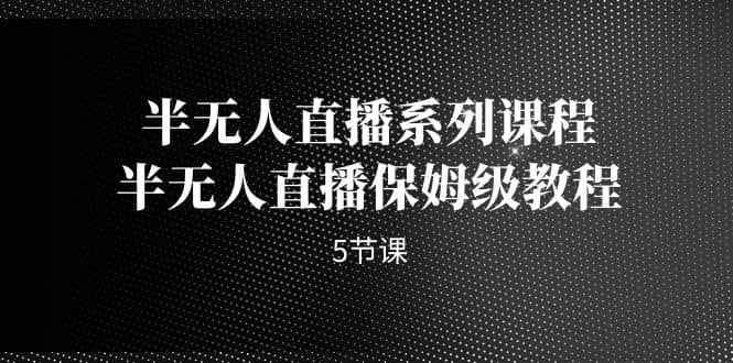 半无人直播系列课程，半无人直播保姆级教程（5节课）网创吧-网创项目资源站-副业项目-创业项目-搞钱项目搞钱网创吧