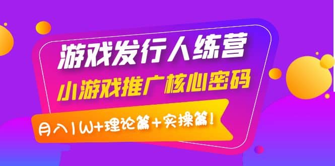 游戏发行人训练营：小游戏推广核心密码，理论篇+实操篇网创吧-网创项目资源站-副业项目-创业项目-搞钱项目搞钱网创吧