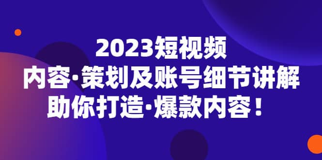 2023短视频内容·策划及账号细节讲解，助你打造·爆款内容网创吧-网创项目资源站-副业项目-创业项目-搞钱项目搞钱网创吧