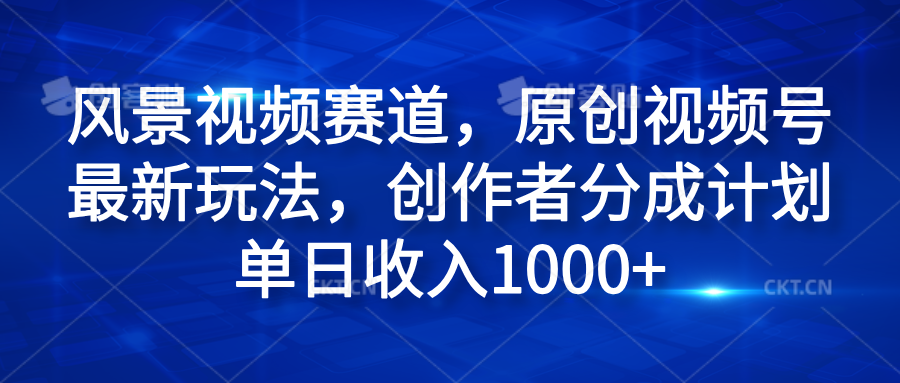风景视频赛道，原创视频号最新玩法，创作者分成计划单日收入1000+搞钱网创吧-网创项目资源站-副业项目-创业项目-搞钱项目搞钱网创吧
