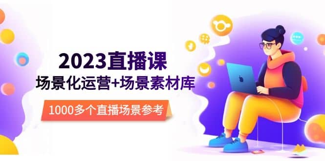 2023直播-场景化运营+场景素材库，1000多个直播场景参考！网创吧-网创项目资源站-副业项目-创业项目-搞钱项目搞钱网创吧