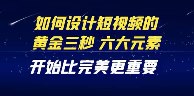 教你如何设计短视频的黄金三秒，六大元素，开始比完美更重要（27节课）搞钱网创吧-网创项目资源站-副业项目-创业项目-搞钱项目搞钱网创吧