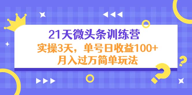 21天微头条训练营，实操3天简单玩法网创吧-网创项目资源站-副业项目-创业项目-搞钱项目搞钱网创吧