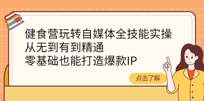 健食营玩转自媒体全技能实操，从无到有到精通，零基础也能打造爆款IP网创吧-网创项目资源站-副业项目-创业项目-搞钱项目搞钱网创吧