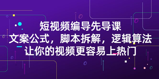 短视频编导先导课：​文案公式，脚本拆解，逻辑算法，让你的视频更容易上热门网创吧-网创项目资源站-副业项目-创业项目-搞钱项目搞钱网创吧