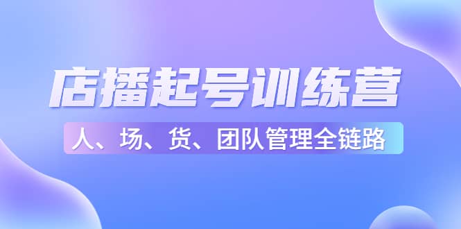 店播起号训练营：帮助更多直播新人快速开启和度过起号阶段（16节）网创吧-网创项目资源站-副业项目-创业项目-搞钱项目搞钱网创吧