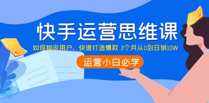 快手运营思维课：如何锁定用户，快速打造爆款网创吧-网创项目资源站-副业项目-创业项目-搞钱项目搞钱网创吧