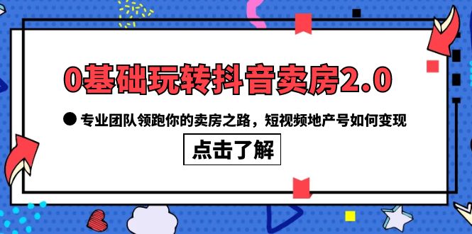 0基础玩转抖音-卖房2.0，专业团队领跑你的卖房之路，短视频地产号如何变现搞钱网创吧-网创项目资源站-副业项目-创业项目-搞钱项目搞钱网创吧