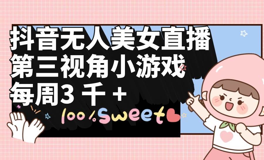 抖音无人美女直播，第三视角小游戏，每周收益3000+网创吧-网创项目资源站-副业项目-创业项目-搞钱项目搞钱网创吧