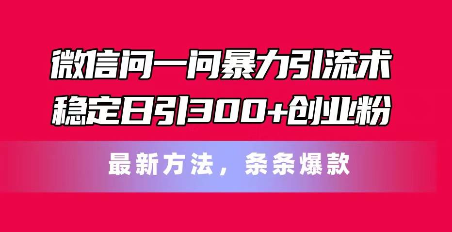 微信问一问暴力引流术，稳定日引300+创业粉，最新方法，条条爆款网创吧-网创项目资源站-副业项目-创业项目-搞钱项目搞钱网创吧