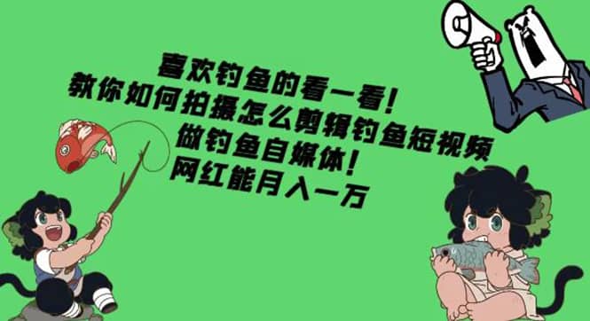 教你如何拍摄怎么剪辑钓鱼短视频，做钓鱼自媒体！搞钱网创吧-网创项目资源站-副业项目-创业项目-搞钱项目搞钱网创吧
